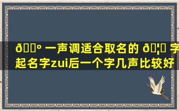 🌺 一声调适合取名的 🦋 字(起名字zui
后一个字几声比较好)